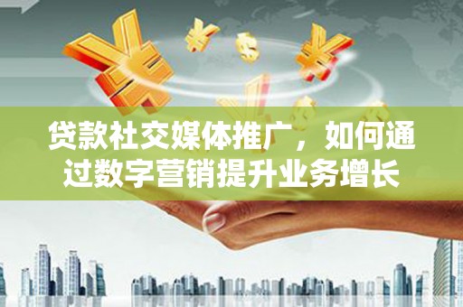 平鲁贷款社交媒体推广，如何通过数字营销提升业务增长