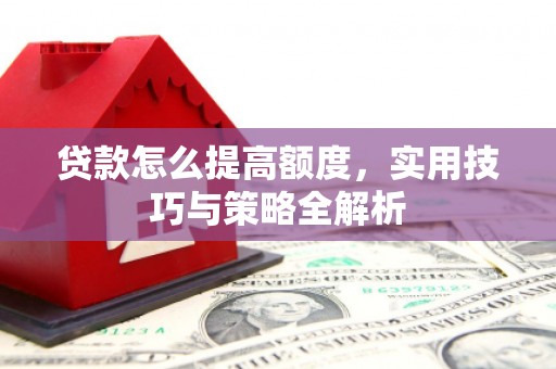 平鲁贷款怎么提高额度，实用技巧与策略全解析