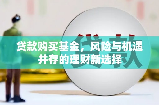 平鲁贷款购买基金，风险与机遇并存的理财新选择