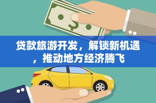 平鲁贷款旅游开发，解锁新机遇，推动地方经济腾飞