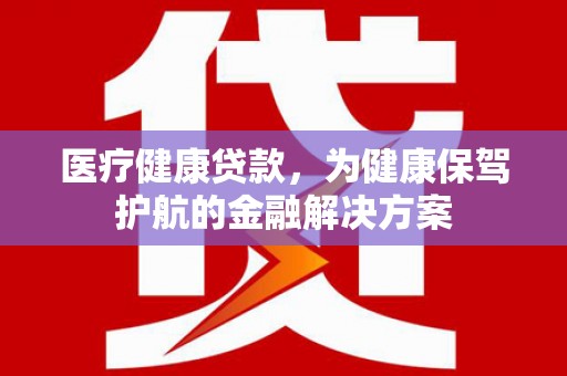 平鲁医疗健康贷款，为健康保驾护航的金融解决方案