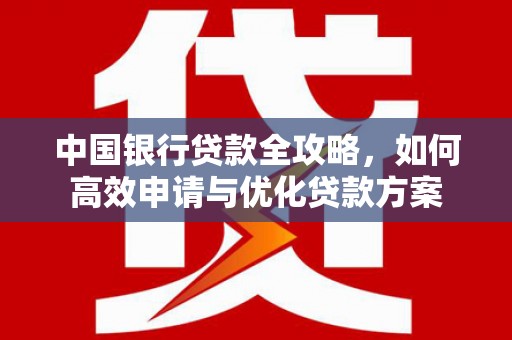 平鲁中国银行贷款全攻略，如何高效申请与优化贷款方案